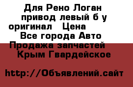 Для Рено Логан1 привод левый б/у оригинал › Цена ­ 4 000 - Все города Авто » Продажа запчастей   . Крым,Гвардейское